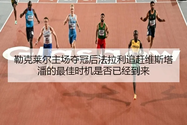 勒克莱尔主场夺冠后法拉利追赶维斯塔潘的最佳时机是否已经到来