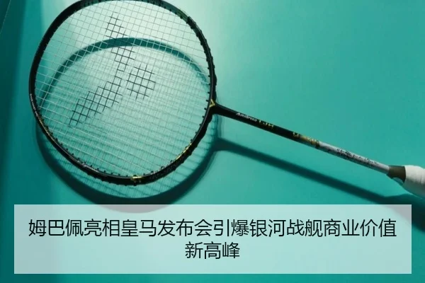 姆巴佩亮相皇马发布会引爆银河战舰商业价值新高峰