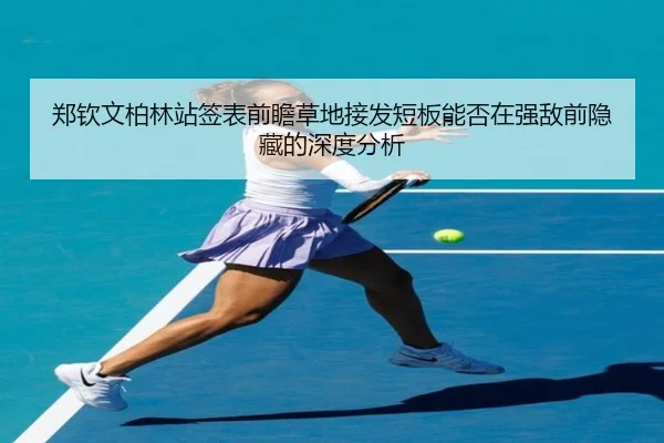 郑钦文柏林站签表前瞻草地接发短板能否在强敌前隐藏的深度分析