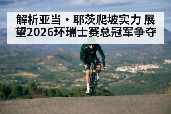 解析亚当·耶茨爬坡实力 展望2026环瑞士赛总冠军争夺
