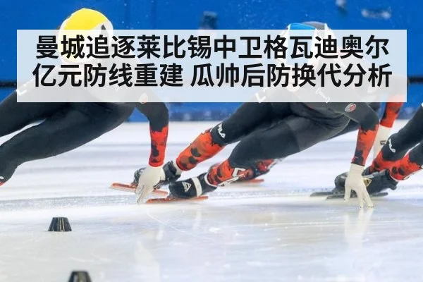 曼城追逐莱比锡中卫格瓦迪奥尔亿元防线重建 瓜帅后防换代分析