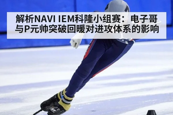 解析NAVI IEM科隆小组赛：电子哥与P元帅突破回暖对进攻体系的影响