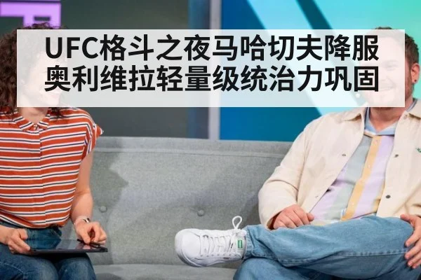 UFC格斗之夜马哈切夫降服奥利维拉轻量级统治力巩固