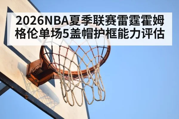 2026NBA夏季联赛雷霆霍姆格伦单场5盖帽护框能力评估