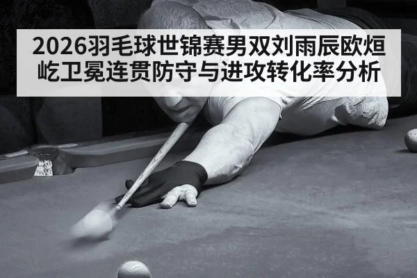 2026羽毛球世锦赛男双刘雨辰欧烜屹卫冕连贯防守与进攻转化率分析