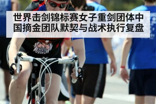 世界击剑锦标赛女子重剑团体中国摘金团队默契与战术执行复盘