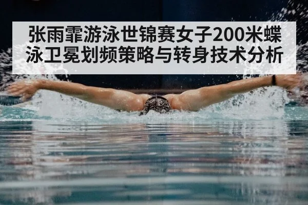 张雨霏游泳世锦赛女子200米蝶泳卫冕划频策略与转身技术分析