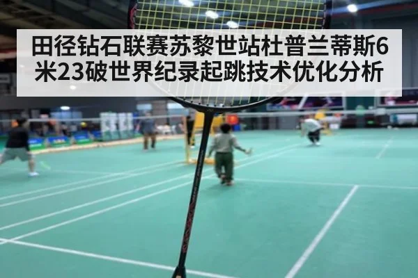 田径钻石联赛苏黎世站杜普兰蒂斯6米23破世界纪录起跳技术优化分析