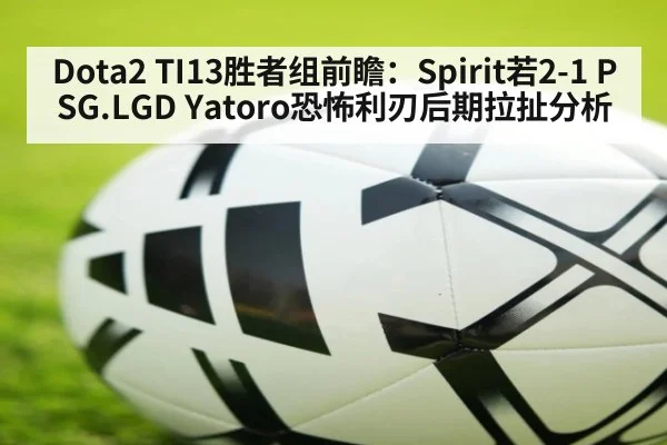Dota2 TI13胜者组前瞻：Spirit若2-1 PSG.LGD Yatoro恐怖利刃后期拉扯分析