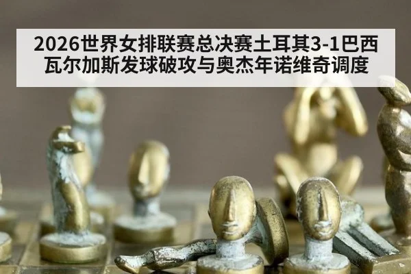 2026世界女排联赛总决赛土耳其3-1巴西瓦尔加斯发球破攻与奥杰年诺维奇调度