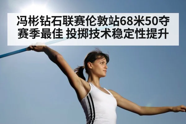 冯彬钻石联赛伦敦站68米50夺赛季最佳 投掷技术稳定性提升