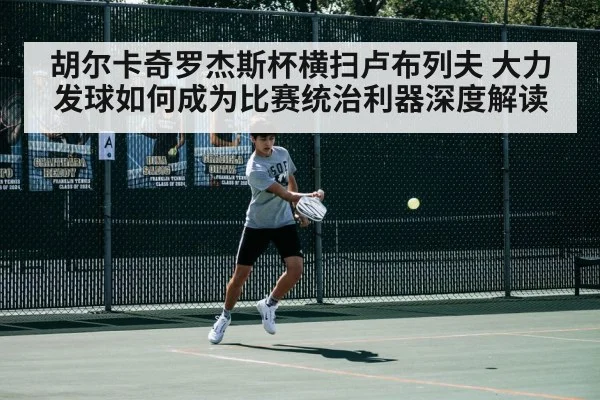 胡尔卡奇罗杰斯杯横扫卢布列夫 大力发球如何成为比赛统治利器深度解读