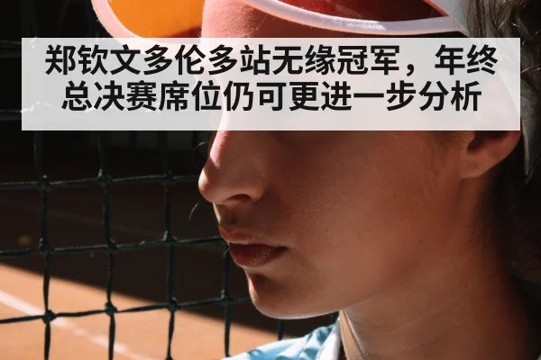 郑钦文多伦多站无缘冠军，年终总决赛席位仍可更进一步分析