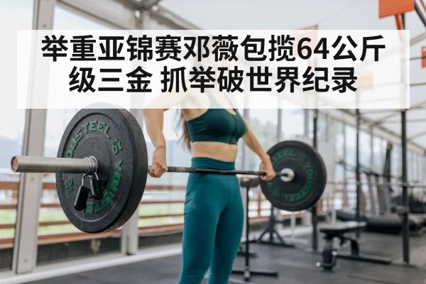 举重亚锦赛邓薇包揽64公斤级三金 抓举破世界纪录