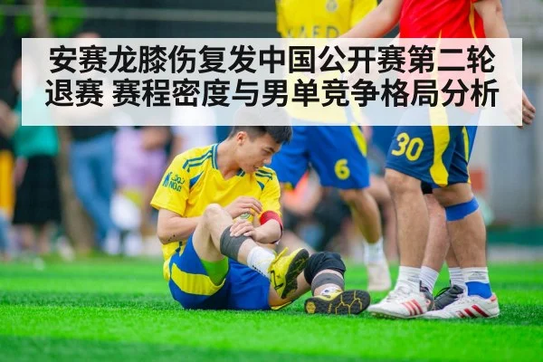 安赛龙膝伤复发中国公开赛第二轮退赛 赛程密度与男单竞争格局分析