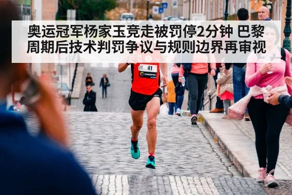奥运冠军杨家玉竞走被罚停2分钟 巴黎周期后技术判罚争议与规则边界再审视