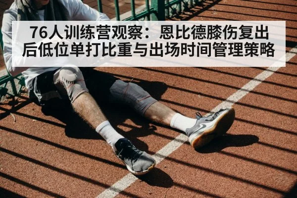 76人训练营观察：恩比德膝伤复出后低位单打比重与出场时间管理策略