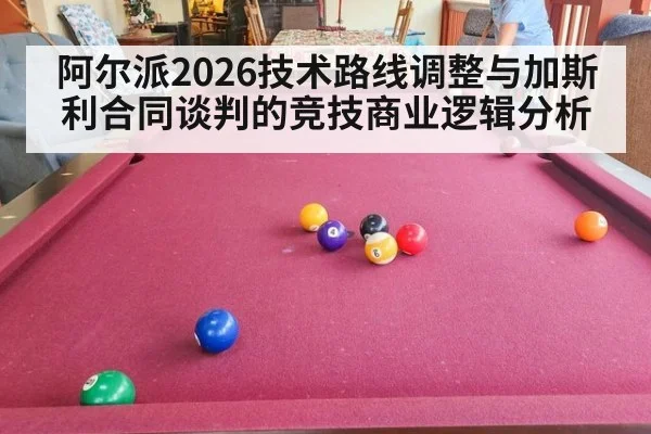 阿尔派2026技术路线调整与加斯利合同谈判的竞技商业逻辑分析