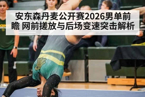 安东森丹麦公开赛2026男单前瞻 网前搓放与后场变速突击解析