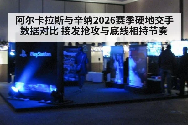 阿尔卡拉斯与辛纳2026赛季硬地交手数据对比 接发抢攻与底线相持节奏
