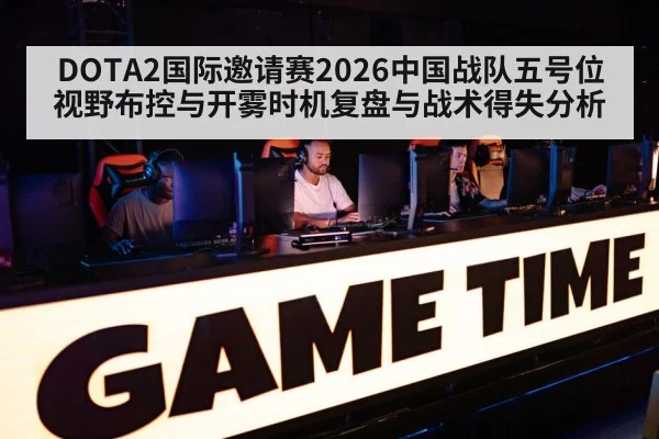DOTA2国际邀请赛2026中国战队五号位视野布控与开雾时机复盘与战术得失分析