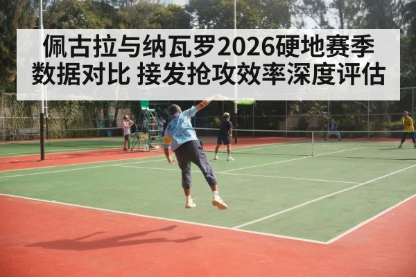 佩古拉与纳瓦罗2026硬地赛季数据对比 接发抢攻效率深度评估