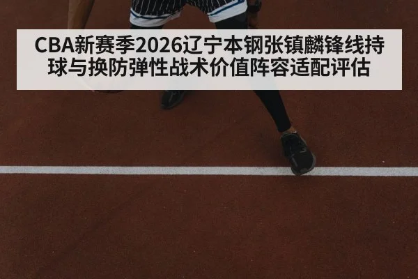 CBA新赛季2026辽宁本钢张镇麟锋线持球与换防弹性战术价值阵容适配评估