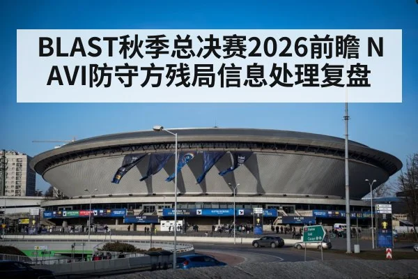 BLAST秋季总决赛2026前瞻 NAVI防守方残局信息处理复盘