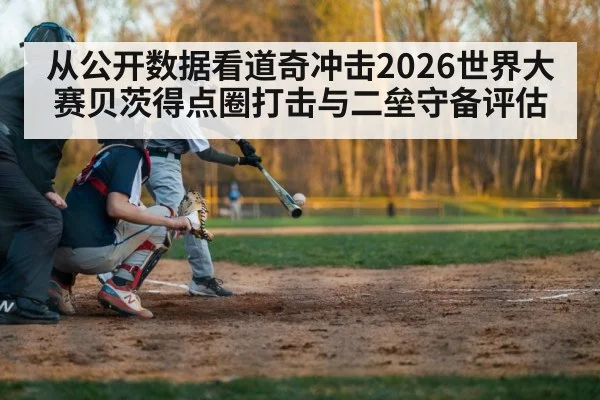 从公开数据看道奇冲击2026世界大赛贝茨得点圈打击与二垒守备评估